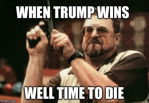 Am I The Only One Around Here | WHEN TRUMP WINS; WELL TIME TO DIE | image tagged in memes,am i the only one around here | made w/ Imgflip meme maker