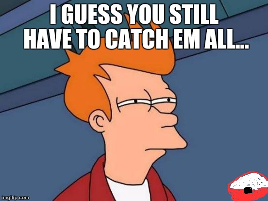 Futurama Fry Meme | I GUESS YOU STILL HAVE TO CATCH EM ALL... | image tagged in memes,futurama fry | made w/ Imgflip meme maker