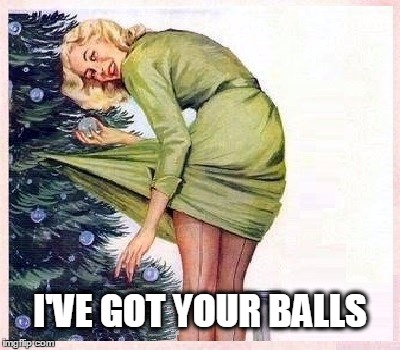  I'VE GOT YOUR BALLS | image tagged in christmas decorations,christmas,christmas tree,sexy woman,balls | made w/ Imgflip meme maker