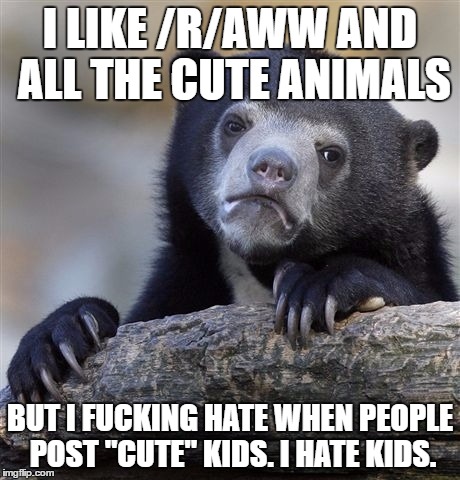 Confession Bear Meme | I LIKE /R/AWW AND ALL THE CUTE ANIMALS; BUT I FUCKING HATE WHEN PEOPLE POST "CUTE" KIDS. I HATE KIDS. | image tagged in memes,confession bear | made w/ Imgflip meme maker
