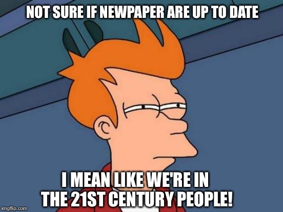 Futurama Fry | NOT SURE IF NEWPAPER ARE UP TO DATE; I MEAN LIKE WE'RE IN THE 21ST CENTURY PEOPLE! | image tagged in memes,futurama fry | made w/ Imgflip meme maker