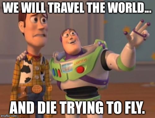 X, X Everywhere Meme | WE WILL TRAVEL THE WORLD... AND DIE TRYING TO FLY. | image tagged in memes,x x everywhere | made w/ Imgflip meme maker