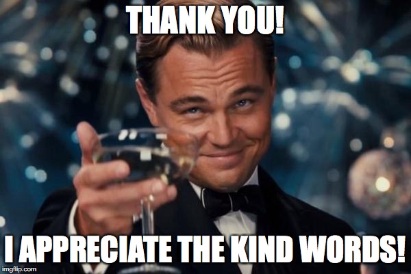 Leonardo Dicaprio Cheers Meme | THANK YOU! I APPRECIATE THE KIND WORDS! | image tagged in memes,leonardo dicaprio cheers | made w/ Imgflip meme maker