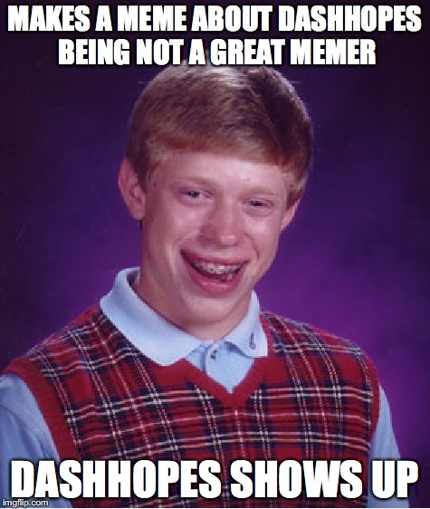 Bad Luck Brian Meme | MAKES A MEME ABOUT DASHHOPES BEING NOT A GREAT MEMER DASHHOPES SHOWS UP | image tagged in memes,bad luck brian | made w/ Imgflip meme maker