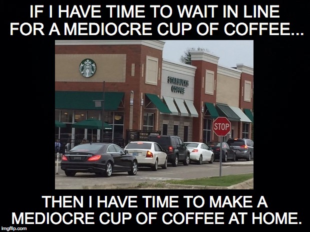 Mediocre coffee | IF I HAVE TIME TO WAIT IN LINE FOR A MEDIOCRE CUP OF COFFEE... THEN I HAVE TIME TO MAKE A MEDIOCRE CUP OF COFFEE AT HOME. | image tagged in mediocre,coffee,starbucks,line | made w/ Imgflip meme maker