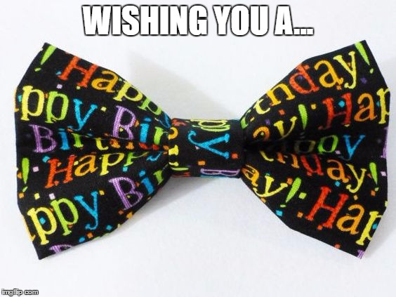 Happy Birthday | WISHING YOU A... | image tagged in happy birthday,bowtie | made w/ Imgflip meme maker
