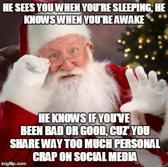 Just wait till Santa gets the twitter and the snapchats.... | HE SEES YOU WHEN YOU'RE SLEEPING,
HE KNOWS WHEN YOU'RE AWAKE; HE KNOWS IF YOU'VE BEEN BAD OR GOOD, CUZ' YOU SHARE WAY TOO MUCH PERSONAL CRAP ON SOCIAL MEDIA | image tagged in fuck comfortable santa,santa clause,oversharing,so much drama,santa claus is coming to town | made w/ Imgflip meme maker