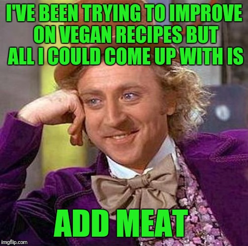 Creepy Condescending Wonka Meme | I'VE BEEN TRYING TO IMPROVE ON VEGAN RECIPES BUT ALL I COULD COME UP WITH IS; ADD MEAT | image tagged in memes,creepy condescending wonka | made w/ Imgflip meme maker