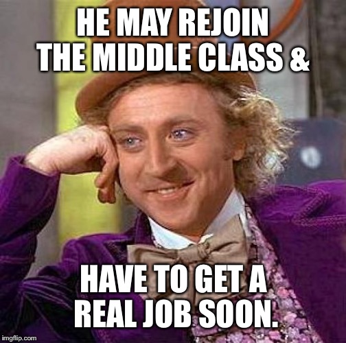 Creepy Condescending Wonka Meme | HE MAY REJOIN THE MIDDLE CLASS & HAVE TO GET A REAL JOB SOON. | image tagged in memes,creepy condescending wonka | made w/ Imgflip meme maker