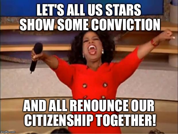 Oprah You Get A Meme | LET'S ALL US STARS SHOW SOME CONVICTION AND ALL RENOUNCE OUR CITIZENSHIP TOGETHER! | image tagged in memes,oprah you get a | made w/ Imgflip meme maker