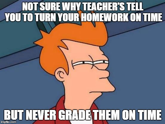 Futurama Fry | NOT SURE WHY TEACHER'S TELL YOU TO TURN YOUR HOMEWORK ON TIME; BUT NEVER GRADE THEM ON TIME | image tagged in memes,futurama fry | made w/ Imgflip meme maker