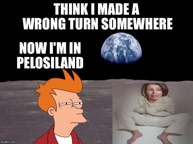 Welcome to Pelosi's World - to find it just take too many turns to the LEFT! | NOW I'M IN PELOSILAND | image tagged in memes,pelosi,moon,wrong turn | made w/ Imgflip meme maker