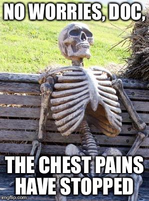 Waiting Skeleton Meme | NO WORRIES, DOC, THE CHEST PAINS HAVE STOPPED | image tagged in memes,waiting skeleton | made w/ Imgflip meme maker