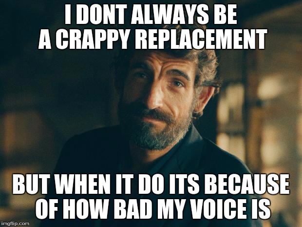 The New Most Interesting Man In The World | I DONT ALWAYS BE A CRAPPY REPLACEMENT; BUT WHEN IT DO ITS BECAUSE OF HOW BAD MY VOICE IS | image tagged in the new most interesting man in the world | made w/ Imgflip meme maker