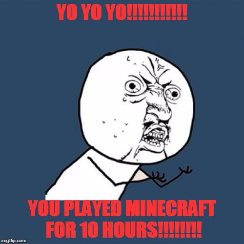 Y U No Meme | YO YO YO!!!!!!!!!!! YOU PLAYED MINECRAFT FOR 10 HOURS!!!!!!!! | image tagged in memes,y u no | made w/ Imgflip meme maker