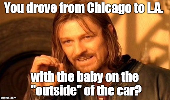 One Does Not Simply Meme | You drove from Chicago to L.A. with the baby on the "outside" of the car? | image tagged in memes,one does not simply | made w/ Imgflip meme maker