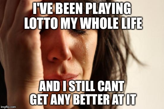 First World Problems | I'VE BEEN PLAYING LOTTO MY WHOLE LIFE; AND I STILL CANT GET ANY BETTER AT IT | image tagged in memes,first world problems | made w/ Imgflip meme maker