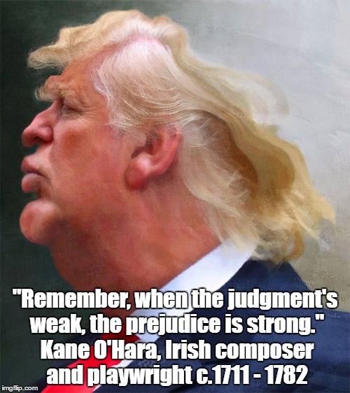 Trump's Apparent Strength Is Rooted In His Essential Weakness | "Remember, when the judgment's weak, the prejudice is strong." Kane O'Hara, Irish composer and playwright c.1711 - 1782 | image tagged in trump,prejudice,poor judgment | made w/ Imgflip meme maker