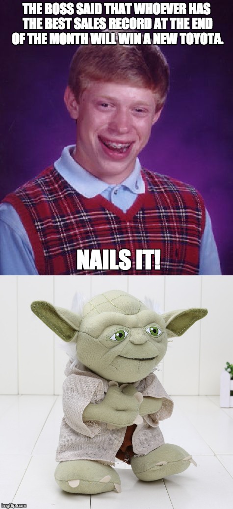 Bad Luck Brian | THE BOSS SAID THAT WHOEVER HAS THE BEST SALES RECORD AT THE END OF THE MONTH WILL WIN A NEW TOYOTA. NAILS IT! | image tagged in bad luck brian,yoda | made w/ Imgflip meme maker