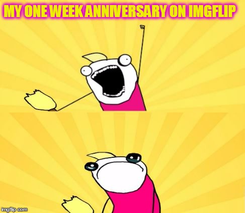 That's Seven Whole Days | MY ONE WEEK ANNIVERSARY ON IMGFLIP | image tagged in meme,x all the y,deleted accounts returning to life,new old accounts,it's monday | made w/ Imgflip meme maker