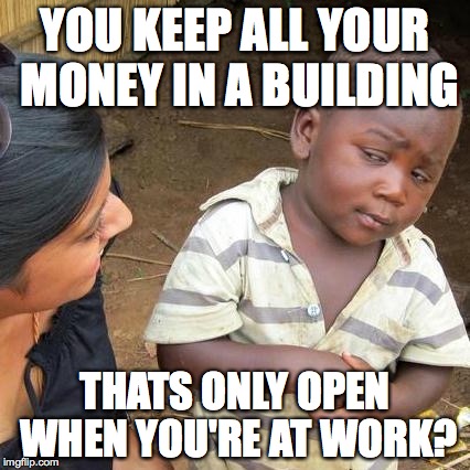 Third World Skeptical Kid | YOU KEEP ALL YOUR MONEY IN A BUILDING; THATS ONLY OPEN WHEN YOU'RE AT WORK? | image tagged in memes,third world skeptical kid | made w/ Imgflip meme maker