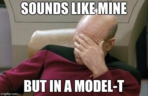 Captain Picard Facepalm Meme | SOUNDS LIKE MINE BUT IN A MODEL-T | image tagged in memes,captain picard facepalm | made w/ Imgflip meme maker