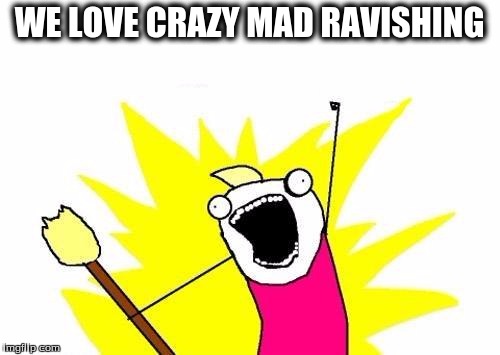 X All The Y Meme | WE LOVE CRAZY MAD RAVISHING | image tagged in memes,x all the y | made w/ Imgflip meme maker