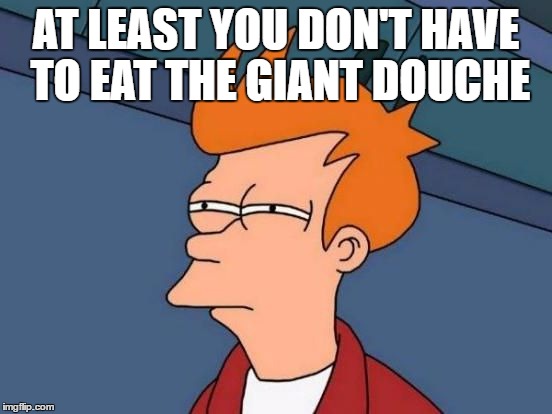 Futurama Fry Reverse | AT LEAST YOU DON'T HAVE TO EAT THE GIANT DOUCHE | image tagged in futurama fry reverse | made w/ Imgflip meme maker