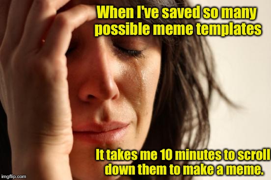 The high burden of memeing  | When I've saved so many possible meme templates; It takes me 10 minutes to scroll down them to make a meme. | image tagged in memes,first world problems,my templates challenge | made w/ Imgflip meme maker
