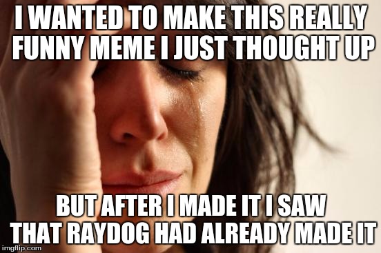 First World Problems | I WANTED TO MAKE THIS REALLY FUNNY MEME I JUST THOUGHT UP; BUT AFTER I MADE IT I SAW THAT RAYDOG HAD ALREADY MADE IT | image tagged in memes,first world problems | made w/ Imgflip meme maker