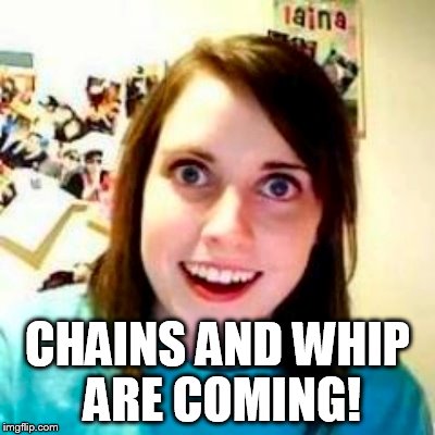 CHAINS AND WHIP ARE COMING! | made w/ Imgflip meme maker