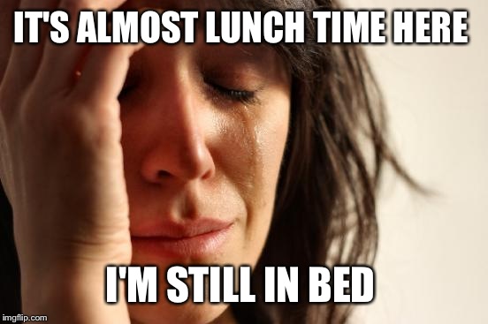 First World Problems Meme | IT'S ALMOST LUNCH TIME HERE I'M STILL IN BED | image tagged in memes,first world problems | made w/ Imgflip meme maker