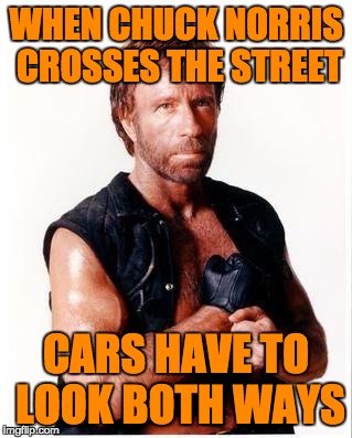 Cars better watch out! | WHEN CHUCK NORRIS CROSSES THE STREET; CARS HAVE TO LOOK BOTH WAYS | image tagged in memes,chuck norris flex,chuck norris | made w/ Imgflip meme maker