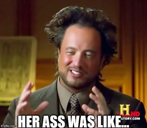 Ancient Aliens Meme | HER ASS WAS LIKE... | image tagged in memes,ancient aliens | made w/ Imgflip meme maker