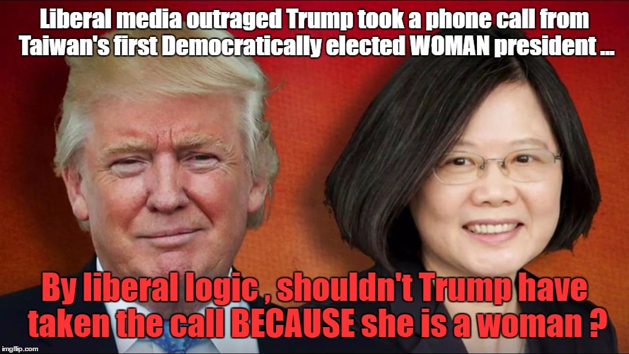 Liberal media outraged Trump took a phone call from Taiwan's first Democratically elected WOMAN president ... By liberal logic , shouldn't Trump have taken the call BECAUSE she is a woman ? | image tagged in tsai ing-wen and trump | made w/ Imgflip meme maker