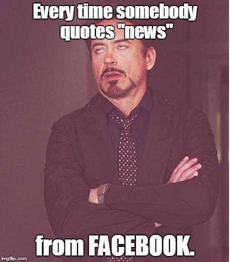 Face You Make Robert Downey Jr | Every time somebody quotes "news"; from FACEBOOK. | image tagged in memes,face you make robert downey jr | made w/ Imgflip meme maker