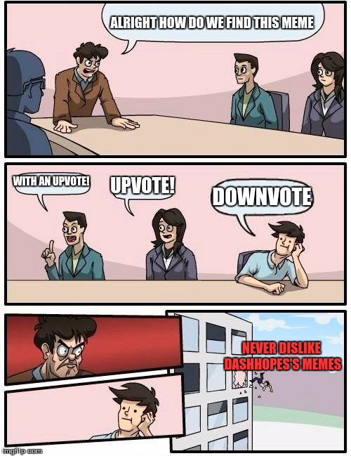 Boardroom Meeting Suggestion Meme | ALRIGHT HOW DO WE FIND THIS MEME WITH AN UPVOTE! UPVOTE! DOWNVOTE NEVER DISLIKE DASHHOPES'S MEMES | image tagged in memes,boardroom meeting suggestion | made w/ Imgflip meme maker