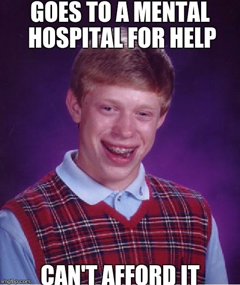 i got this idea while sitting at a lunch table | GOES TO A MENTAL HOSPITAL FOR HELP; CAN'T AFFORD IT | image tagged in memes,slowstack | made w/ Imgflip meme maker