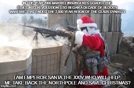 save christmas | IN THE YEAR 2066 MARXIST INSURGENTS GOADED THE ELVES INTO REVOLUTION  - SO BEGAN A DECADE OF BLOODY WARFARE THAT ENDED THE 2,000 YEAR REIGN OF THE CLAUS DYNASTY; I AM EMPEROR SANTA THE XXIV WHO WILL HELP ME TAKE BACK THE NORTHPOLE AND SAVE CHRISTMAS? | image tagged in memes,hohoho,elf revolt santa,cacapitalist northpole,santa wants you | made w/ Imgflip meme maker
