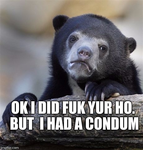 Confession Bear Meme | OK I DID FUK YUR HO. BUT  I HAD A CONDUM | image tagged in memes,confession bear | made w/ Imgflip meme maker