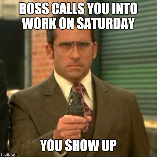 9 to 5 only baby | BOSS CALLS YOU INTO WORK ON SATURDAY; YOU SHOW UP | image tagged in anchorman,work,9 to 5,saturday | made w/ Imgflip meme maker