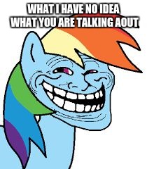 rainbow dash trollface | WHAT I HAVE NO IDEA WHAT YOU ARE TALKING AOUT | image tagged in rainbow dash trollface | made w/ Imgflip meme maker