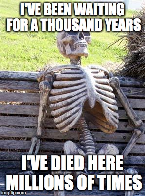 Waiting Skeleton | I'VE BEEN WAITING FOR A THOUSAND YEARS; I'VE DIED HERE MILLIONS OF TIMES | image tagged in memes,waiting skeleton | made w/ Imgflip meme maker