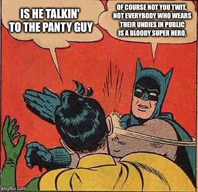 Batman Slapping Robin Meme | IS HE TALKIN' TO THE PANTY GUY OF COURSE NOT YOU TWIT. NOT EVERYBODY WHO WEARS THEIR UNDIES IN PUBLIC IS A BLOODY SUPER HERO. | image tagged in memes,batman slapping robin | made w/ Imgflip meme maker