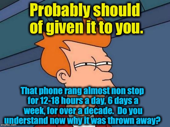 Futurama Fry Meme | Probably should of given it to you. That phone rang almost non stop for 12-18 hours a day, 6 days a week, for over a decade.  Do you underst | image tagged in memes,futurama fry | made w/ Imgflip meme maker