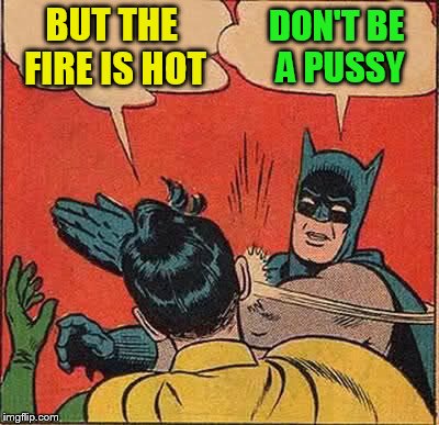 Batman Slapping Robin Meme | BUT THE FIRE IS HOT DON'T BE A PUSSY | image tagged in memes,batman slapping robin | made w/ Imgflip meme maker