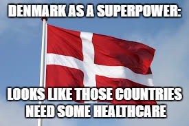 Denmark as a superpower | DENMARK AS A SUPERPOWER:; LOOKS LIKE THOSE COUNTRIES NEED SOME HEALTHCARE | image tagged in denmark,health care,welfare,europe,european union | made w/ Imgflip meme maker