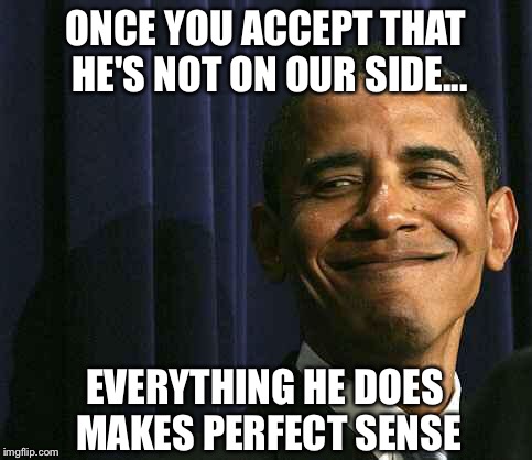 It took eight years to figure this out? | ONCE YOU ACCEPT THAT HE'S NOT ON OUR SIDE... EVERYTHING HE DOES MAKES PERFECT SENSE | image tagged in obama smug face | made w/ Imgflip meme maker