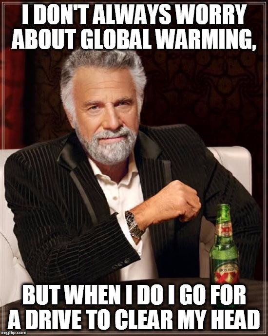 The Most Interesting Man In The World Meme | I DON'T ALWAYS WORRY ABOUT GLOBAL WARMING, BUT WHEN I DO I GO FOR A DRIVE TO CLEAR MY HEAD | image tagged in memes,the most interesting man in the world | made w/ Imgflip meme maker