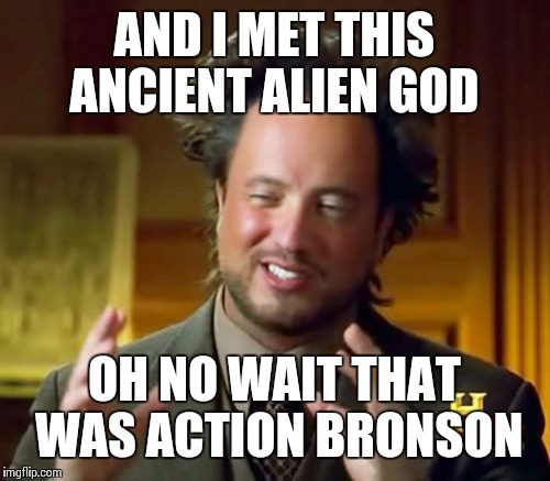 Ancient Aliens Meme | AND I MET THIS ANCIENT ALIEN GOD; OH NO WAIT THAT WAS ACTION BRONSON | image tagged in memes,ancient aliens | made w/ Imgflip meme maker